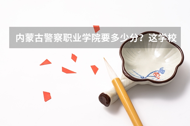 内蒙古警察职业学院要多少分？这学校好吗？