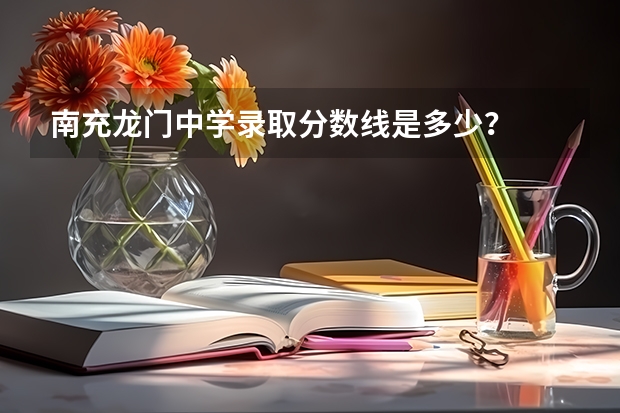 南充龙门中学录取分数线是多少？