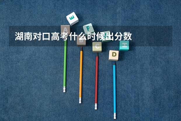 湖南对口高考什么时候出分数