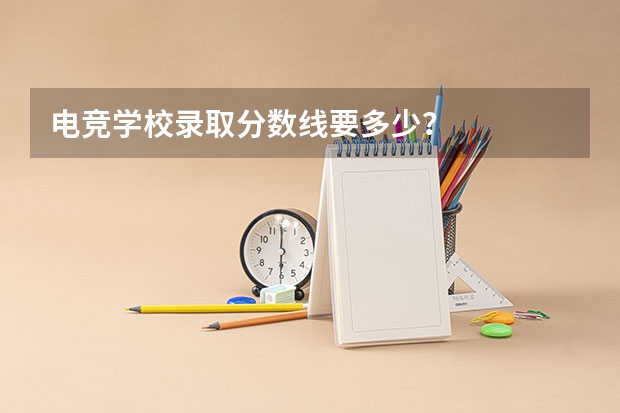 电竞学校录取分数线要多少？