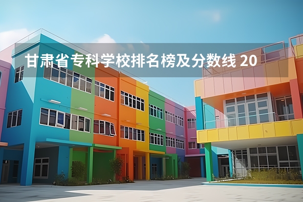 甘肃省专科学校排名榜及分数线 2023年甘肃r段录取院校及分数线