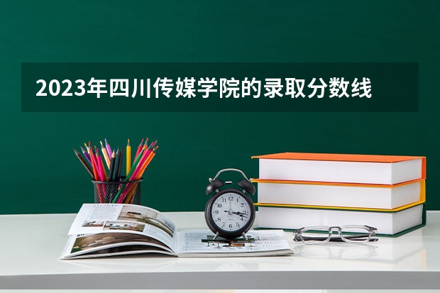 2023年四川传媒学院的录取分数线是多少？