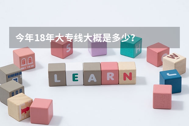今年18年大专线大概是多少？