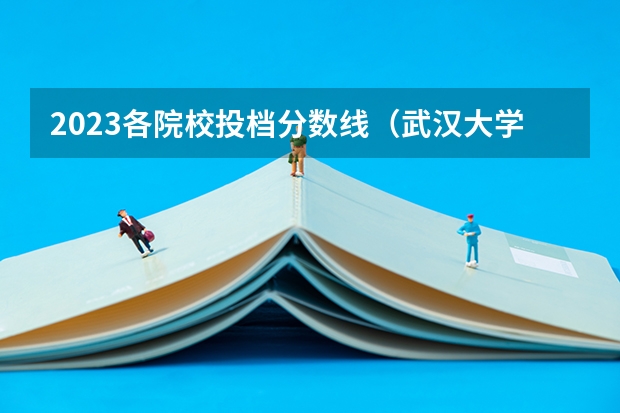 2023各院校投档分数线（武汉大学医学院职业技术学院录取分数线）