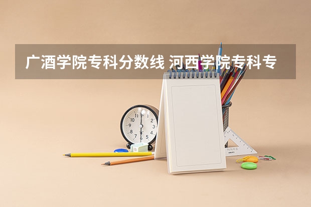 广酒学院专科分数线 河西学院专科专业介绍及分数线