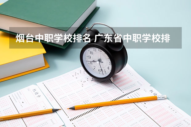 烟台中职学校排名 广东省中职学校排名