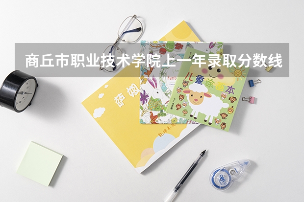商丘市职业技术学院上一年录取分数线 商丘职业技术学院录取线2023