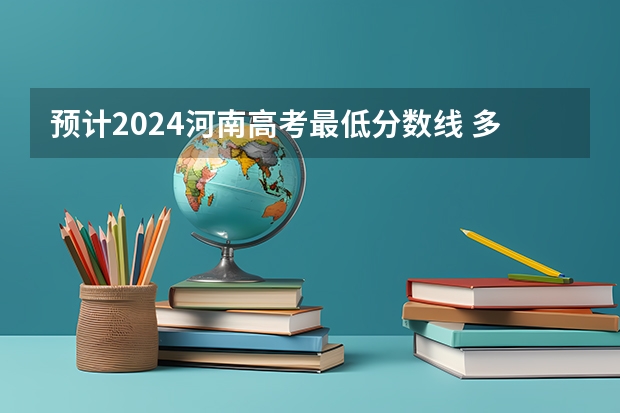 预计2024河南高考最低分数线 多少分可以上大学