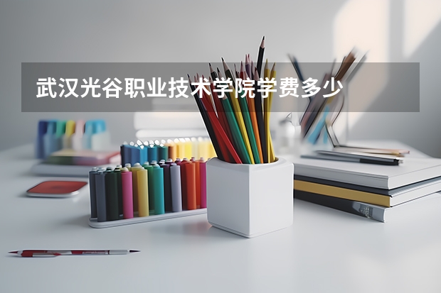 武汉光谷职业技术学院学费多少