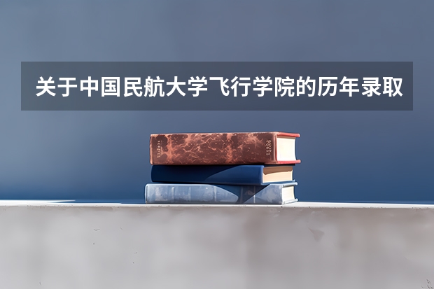 关于中国民航大学飞行学院的历年录取分数线（四川广汉民航飞行学院飞行技术专业的学费和分数线）