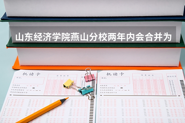 山东经济学院燕山分校两年内会合并为山东财经大学吗?
