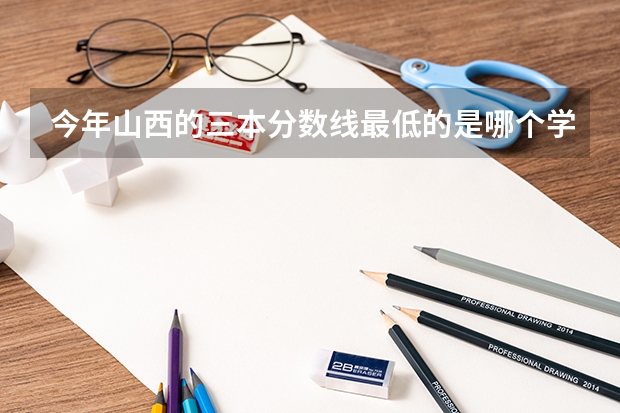 今年山西的三本分数线最低的是哪个学校？多少分？