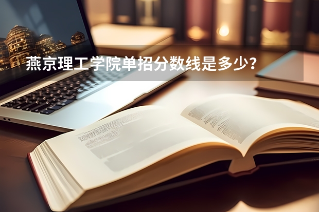 燕京理工学院单招分数线是多少？