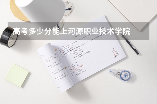 高考多少分能上河源职业技术学院