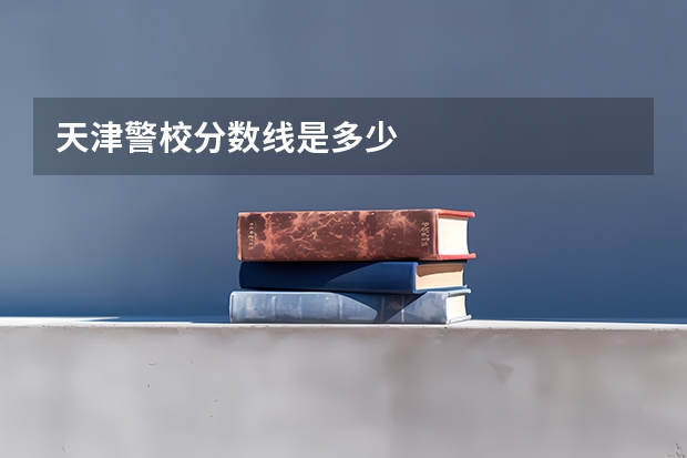 天津警校分数线是多少