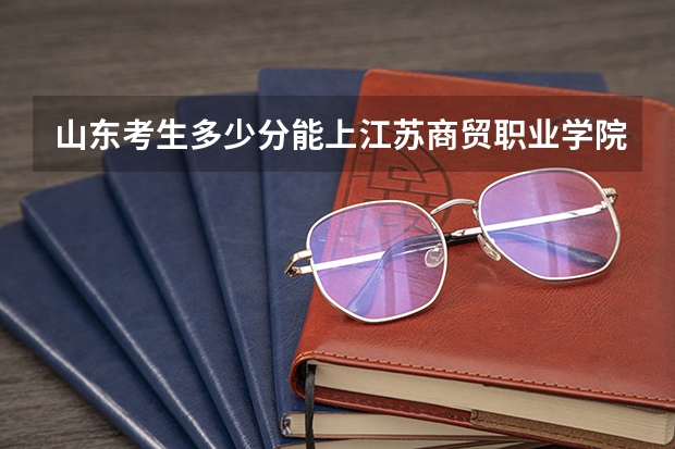 山东考生多少分能上江苏商贸职业学院