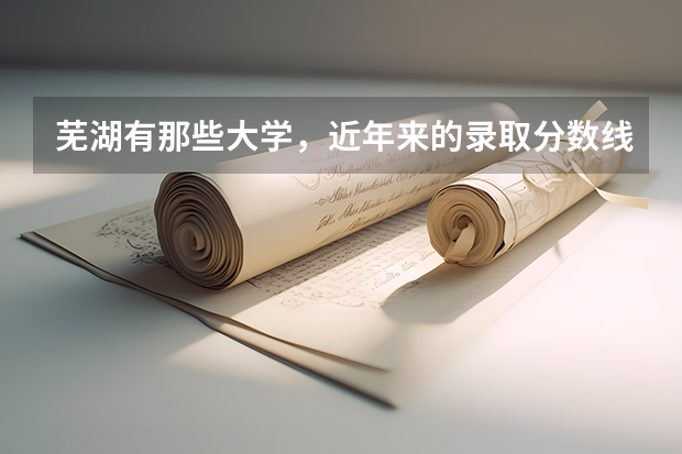 芜湖有那些大学，近年来的录取分数线是多少。我想和她在一起上 。有那些大学离的近 拜托大家了