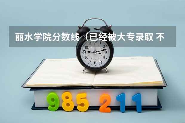 丽水学院分数线(已经被大专录取 不满意 还可以到别的学校上么?)