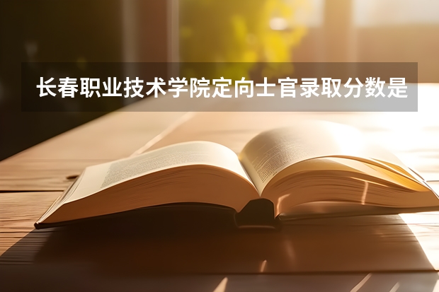 长春职业技术学院定向士官录取分数是多少？