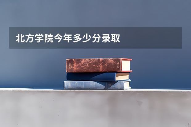 北方学院今年多少分录取