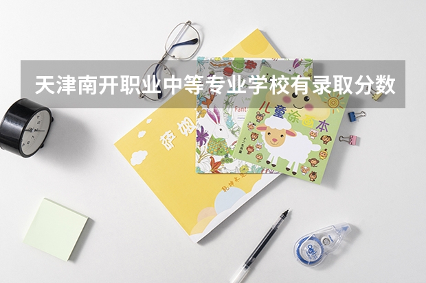 天津南开职业中等专业学校有录取分数线吗？