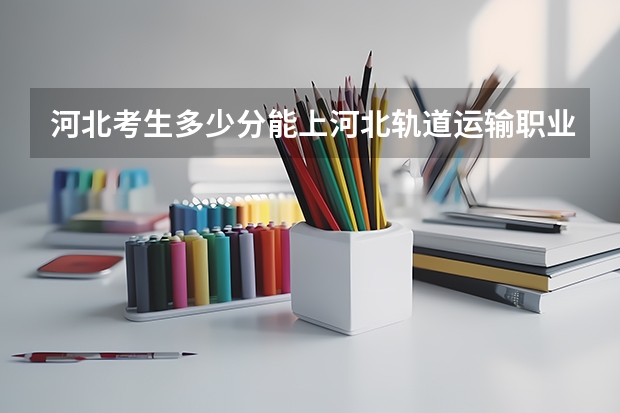 河北考生多少分能上河北轨道运输职业技术学院