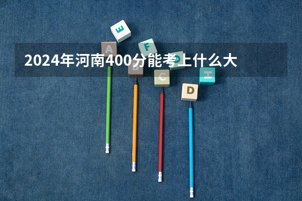 2024年河南400分能考上什么大学?