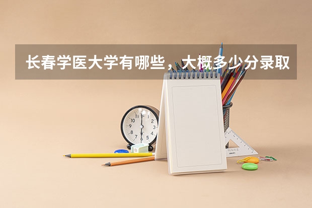 长春学医大学有哪些，大概多少分录取线