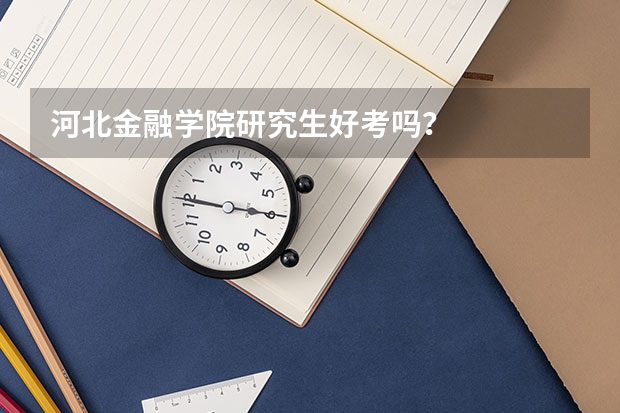 河北金融学院研究生好考吗？