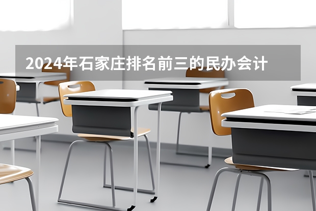 2024年石家庄排名前三的民办会计学校名单 河北单招三类学校排名