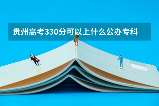贵州高考330分可以上什么公办专科学校