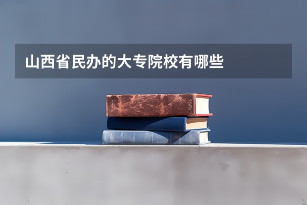 山西省民办的大专院校有哪些