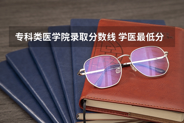 专科类医学院录取分数线 学医最低分数线