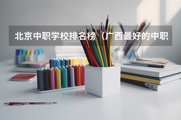 北京中职学校排名榜（广西最好的中职学校排名）
