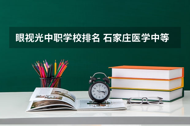 眼视光中职学校排名 石家庄医学中等专业学校哪家好