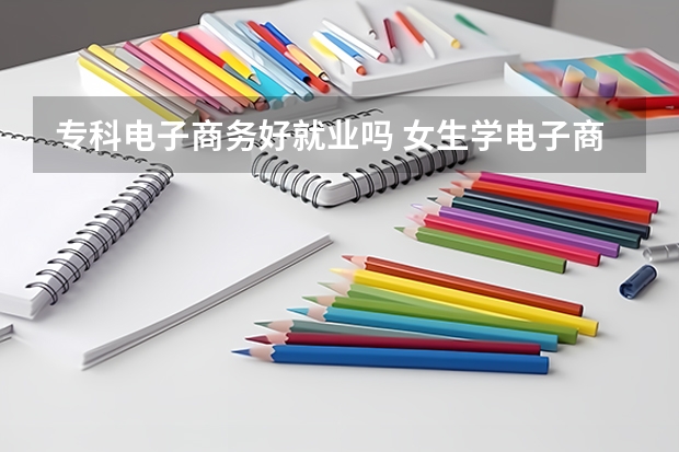 专科电子商务好就业吗 女生学电子商务就业前景怎么样
