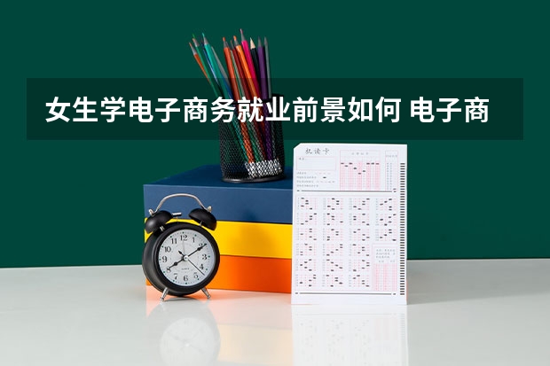 女生学电子商务就业前景如何 电子商务专业主要学什么课程