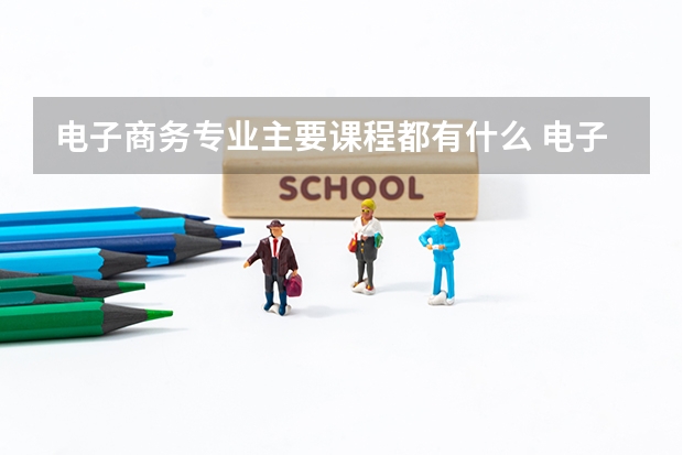 电子商务专业主要课程都有什么 电子商务是干什么的专业
