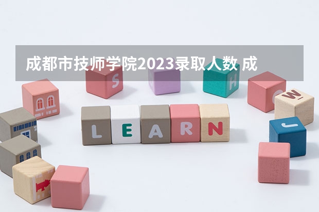 成都市技师学院2023录取人数 成都市技师学院录取分数线