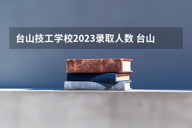 台山技工学校2023录取人数 台山技工学校录取分数线