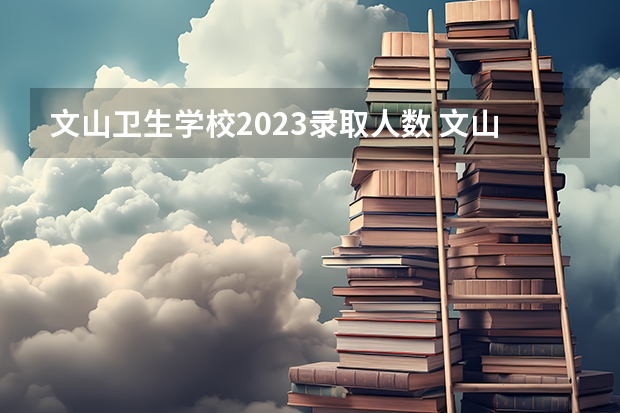 文山卫生学校2023录取人数 文山卫生学校录取分数线