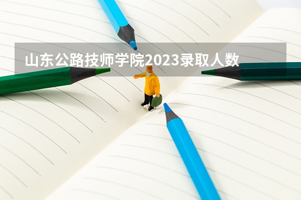 山东公路技师学院2023录取人数 山东公路技师学院录取分数线
