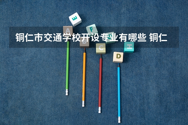 铜仁市交通学校开设专业有哪些 铜仁市交通学校每个专业招多少人