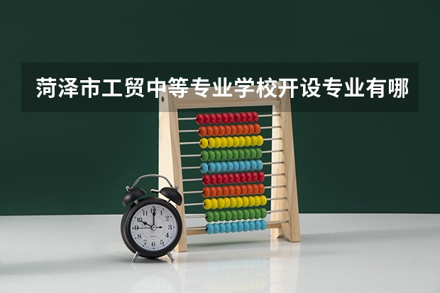 菏泽市工贸中等专业学校开设专业有哪些 菏泽市工贸中等专业学校每个专业招多少人