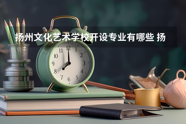 扬州文化艺术学校开设专业有哪些 扬州文化艺术学校每个专业招多少人