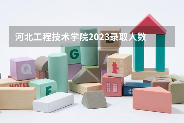 河北工程技术学院2023录取人数 河北工程技术学院录取分数线