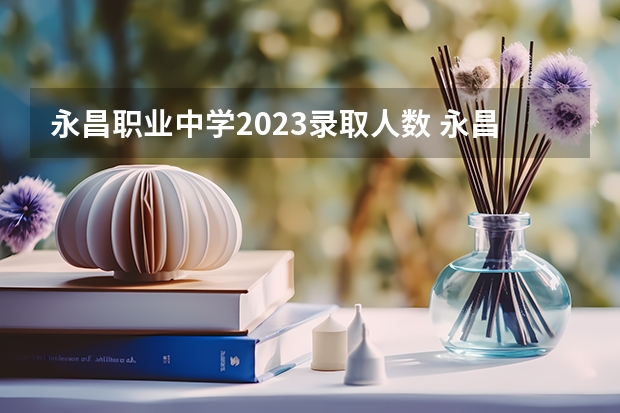 永昌职业中学2023录取人数 永昌职业中学录取分数线