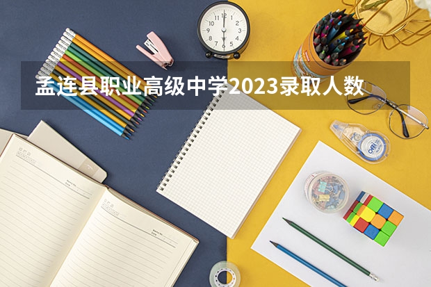 孟连县职业高级中学2023录取人数 孟连县职业高级中学录取分数线