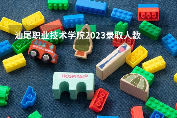 汕尾职业技术学院2023录取人数 汕尾职业技术学院录取分数线