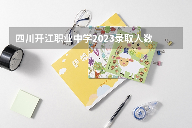四川开江职业中学2023录取人数 四川开江职业中学录取分数线